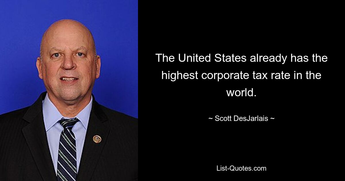 The United States already has the highest corporate tax rate in the world. — © Scott DesJarlais