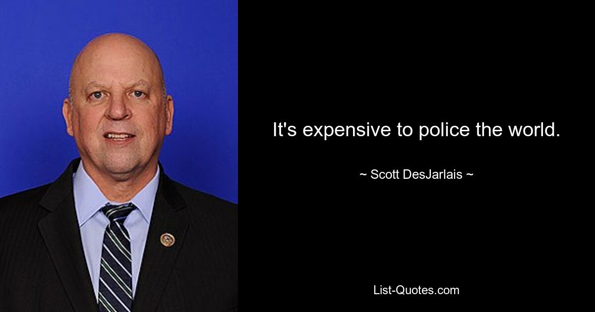 It's expensive to police the world. — © Scott DesJarlais