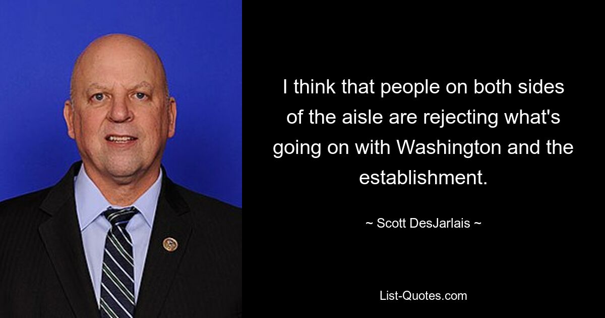 I think that people on both sides of the aisle are rejecting what's going on with Washington and the establishment. — © Scott DesJarlais