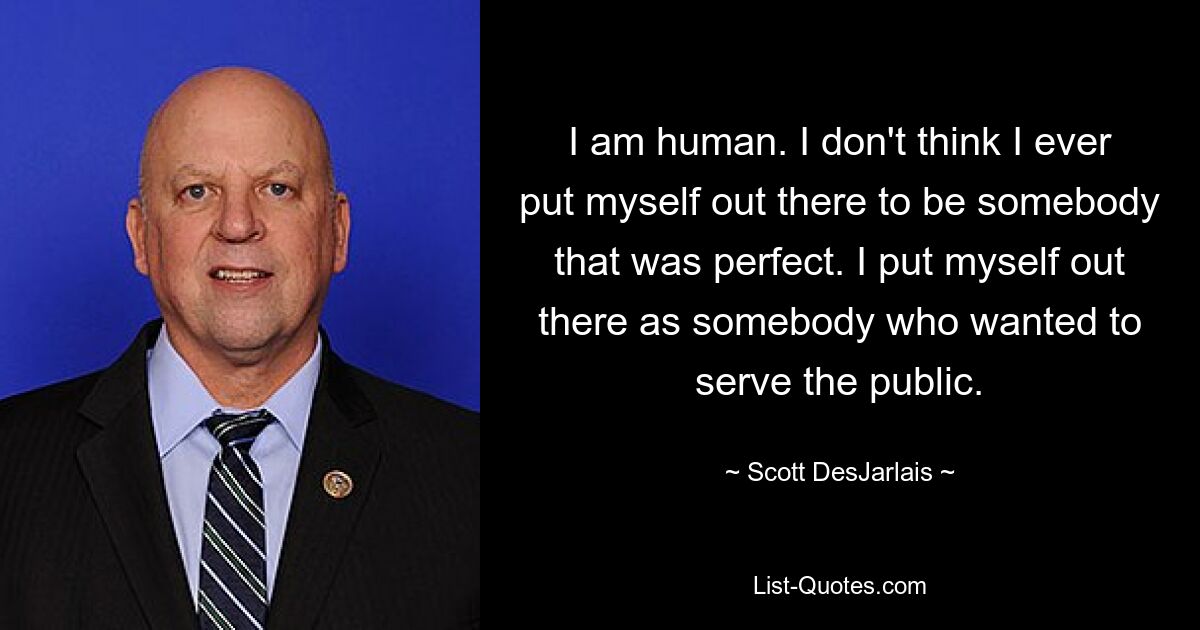 I am human. I don't think I ever put myself out there to be somebody that was perfect. I put myself out there as somebody who wanted to serve the public. — © Scott DesJarlais