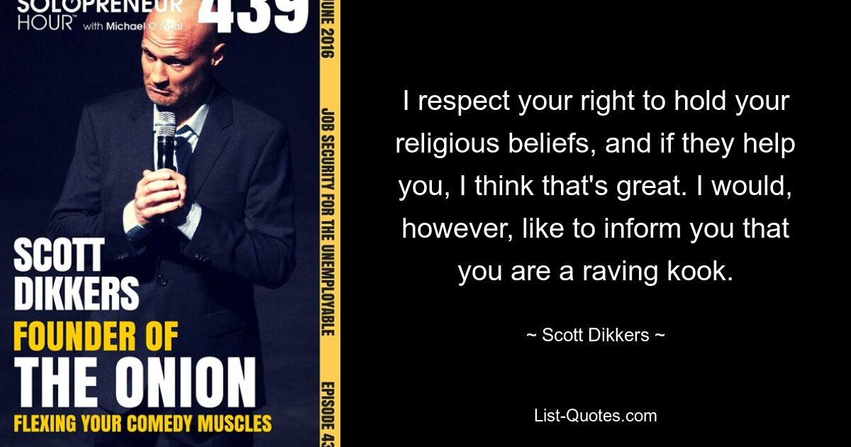 I respect your right to hold your religious beliefs, and if they help you, I think that's great. I would, however, like to inform you that you are a raving kook. — © Scott Dikkers