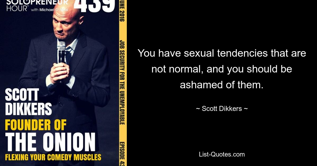 You have sexual tendencies that are not normal, and you should be ashamed of them. — © Scott Dikkers