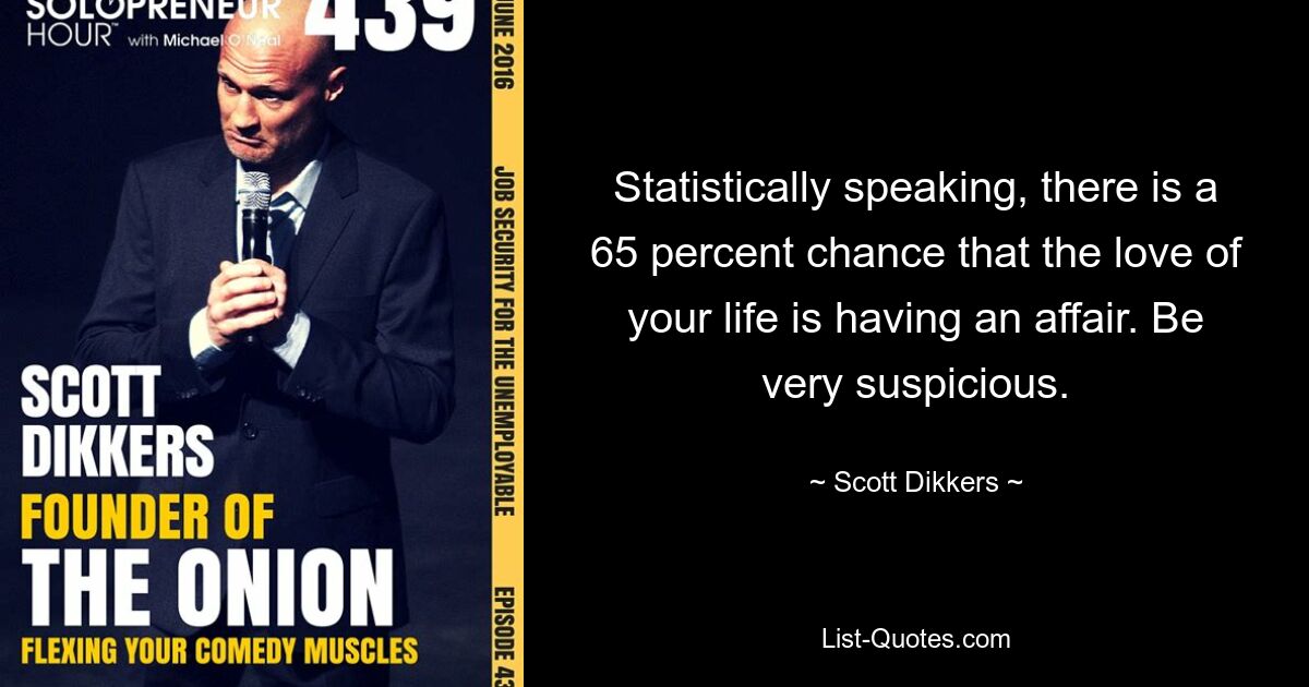 Statistically speaking, there is a 65 percent chance that the love of your life is having an affair. Be very suspicious. — © Scott Dikkers