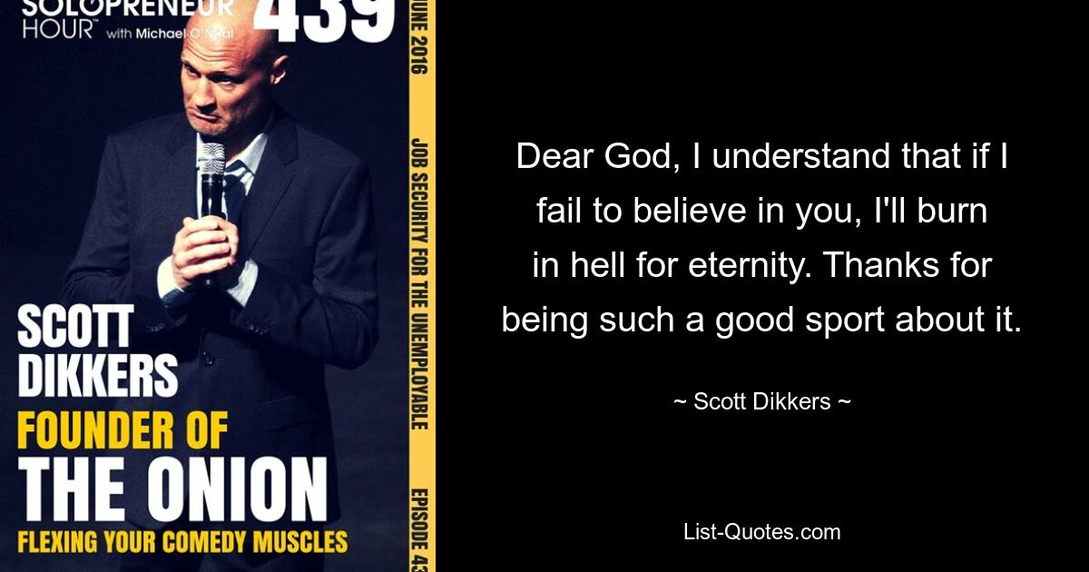 Dear God, I understand that if I fail to believe in you, I'll burn in hell for eternity. Thanks for being such a good sport about it. — © Scott Dikkers