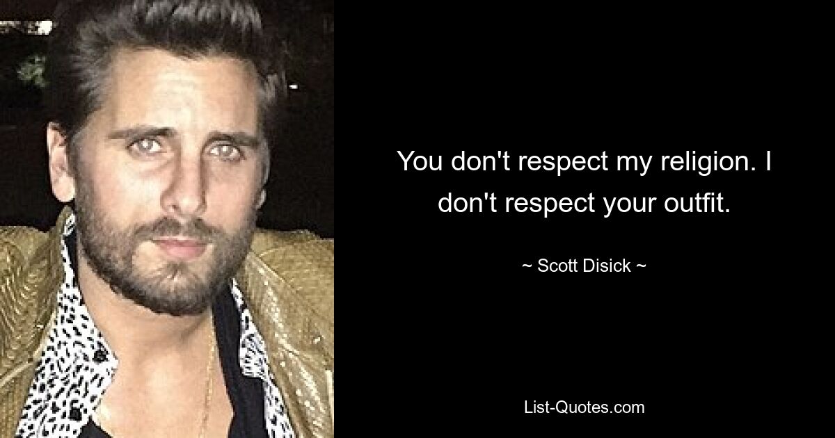 You don't respect my religion. I don't respect your outfit. — © Scott Disick