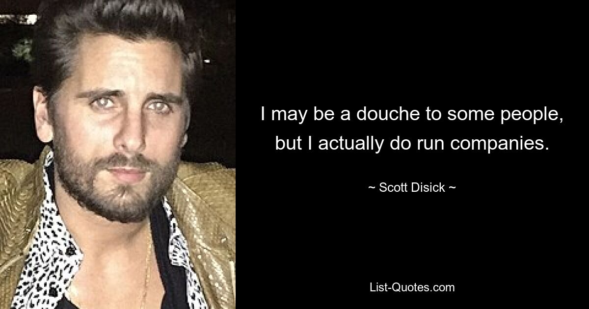 I may be a douche to some people, but I actually do run companies. — © Scott Disick