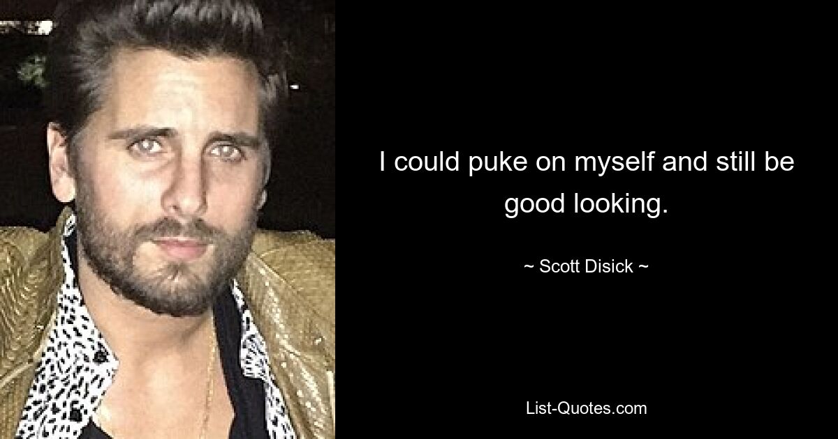 I could puke on myself and still be good looking. — © Scott Disick