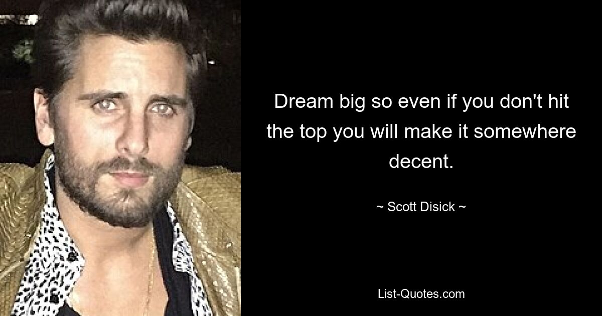 Dream big so even if you don't hit the top you will make it somewhere decent. — © Scott Disick