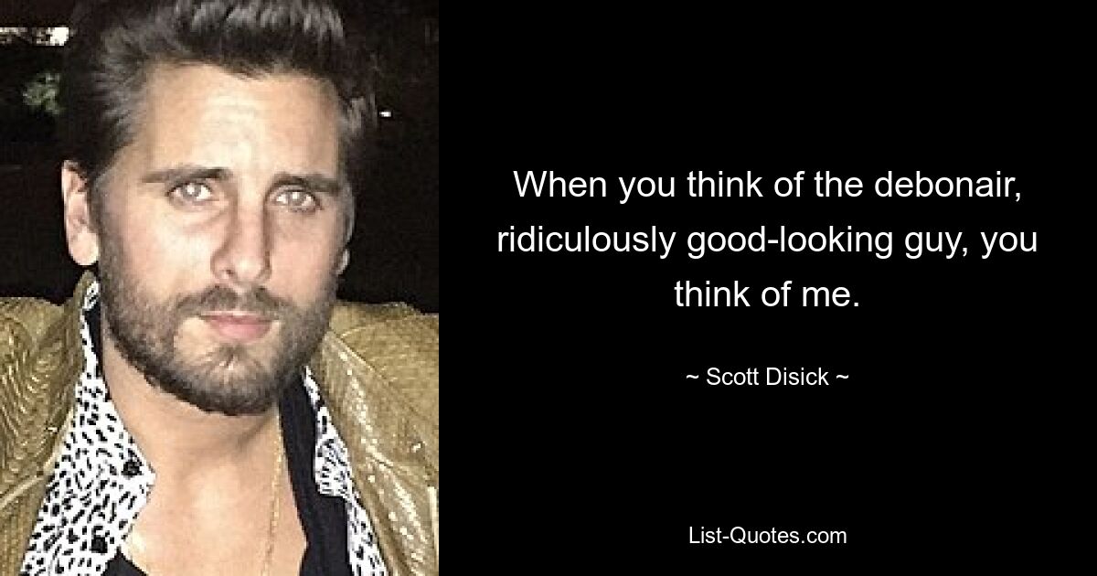 When you think of the debonair, ridiculously good-looking guy, you think of me. — © Scott Disick