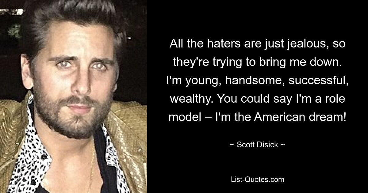 All the haters are just jealous, so they're trying to bring me down. I'm young, handsome, successful, wealthy. You could say I'm a role model – I'm the American dream! — © Scott Disick