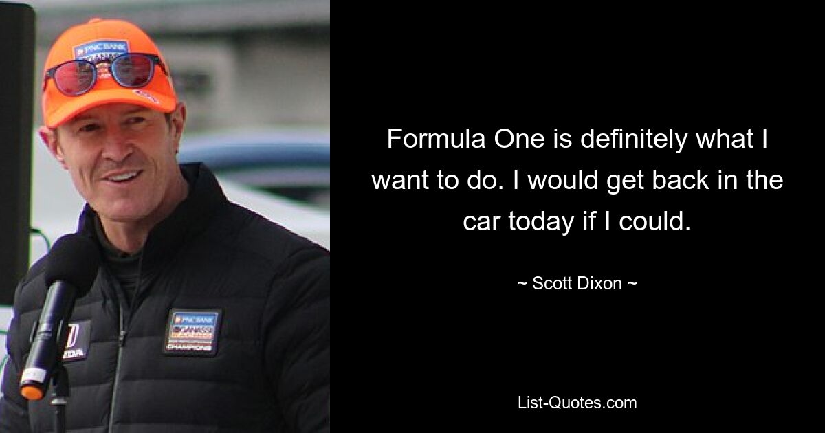 Formula One is definitely what I want to do. I would get back in the car today if I could. — © Scott Dixon