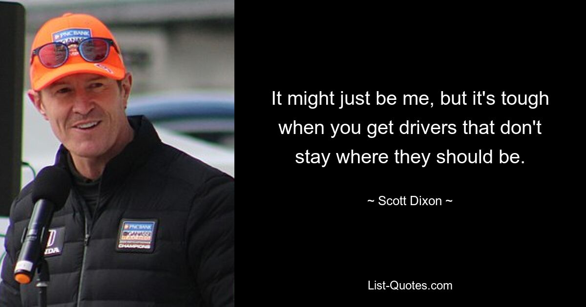 It might just be me, but it's tough when you get drivers that don't stay where they should be. — © Scott Dixon