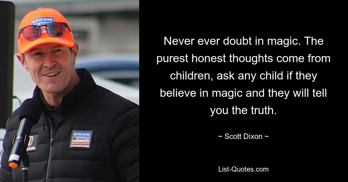 Never ever doubt in magic. The purest honest thoughts come from children, ask any child if they believe in magic and they will tell you the truth. — © Scott Dixon