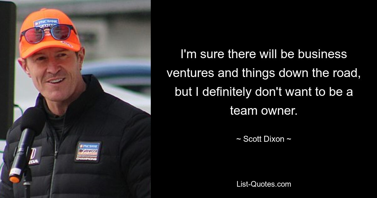 I'm sure there will be business ventures and things down the road, but I definitely don't want to be a team owner. — © Scott Dixon