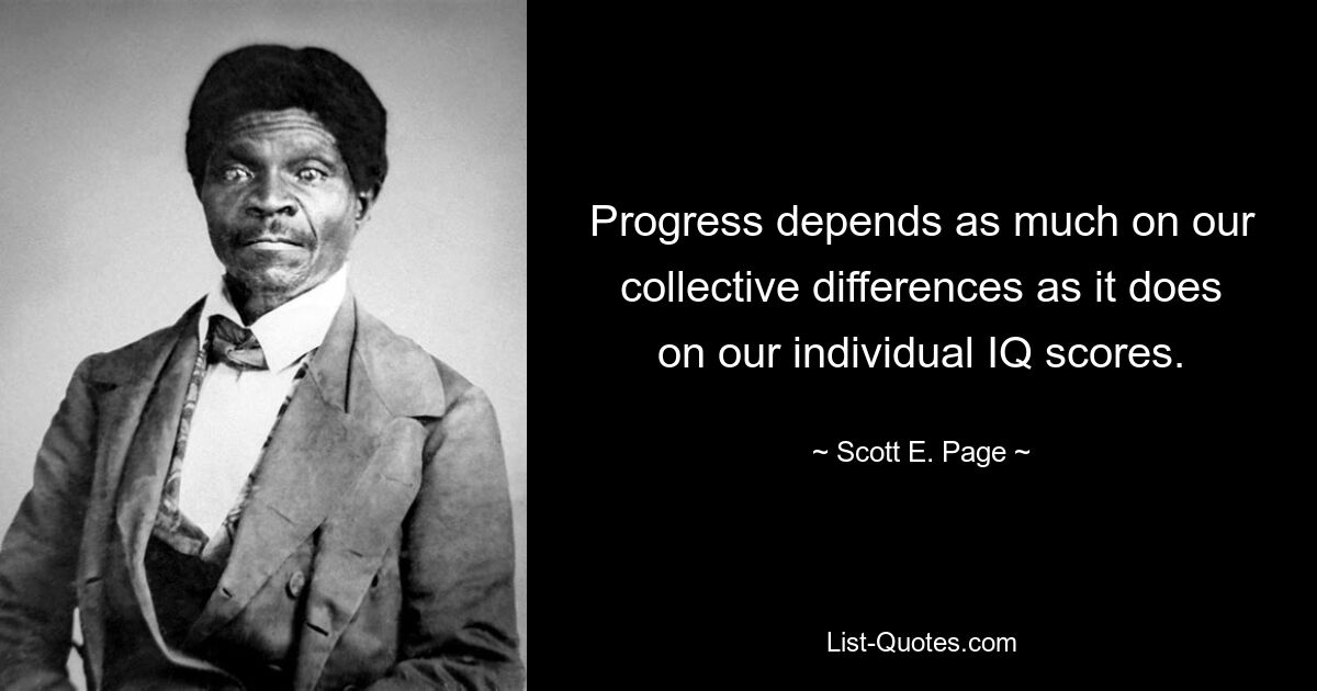 Progress depends as much on our collective differences as it does on our individual IQ scores. — © Scott E. Page