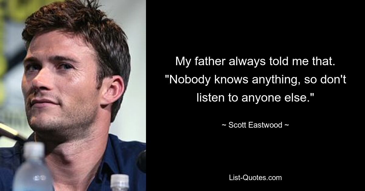 My father always told me that. "Nobody knows anything, so don't listen to anyone else." — © Scott Eastwood