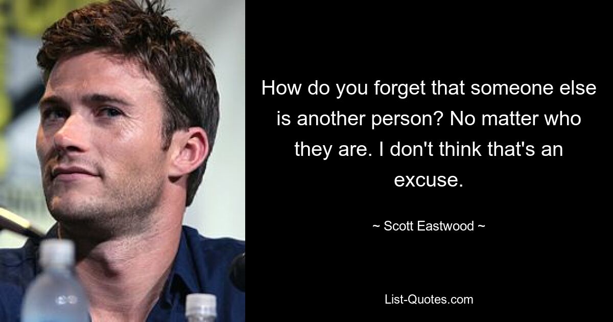 How do you forget that someone else is another person? No matter who they are. I don't think that's an excuse. — © Scott Eastwood