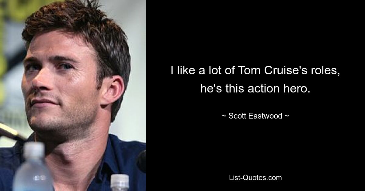 I like a lot of Tom Cruise's roles, he's this action hero. — © Scott Eastwood