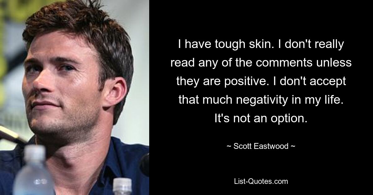 I have tough skin. I don't really read any of the comments unless they are positive. I don't accept that much negativity in my life. It's not an option. — © Scott Eastwood