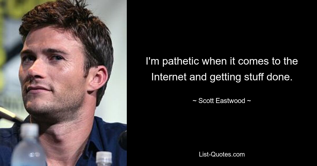 I'm pathetic when it comes to the Internet and getting stuff done. — © Scott Eastwood