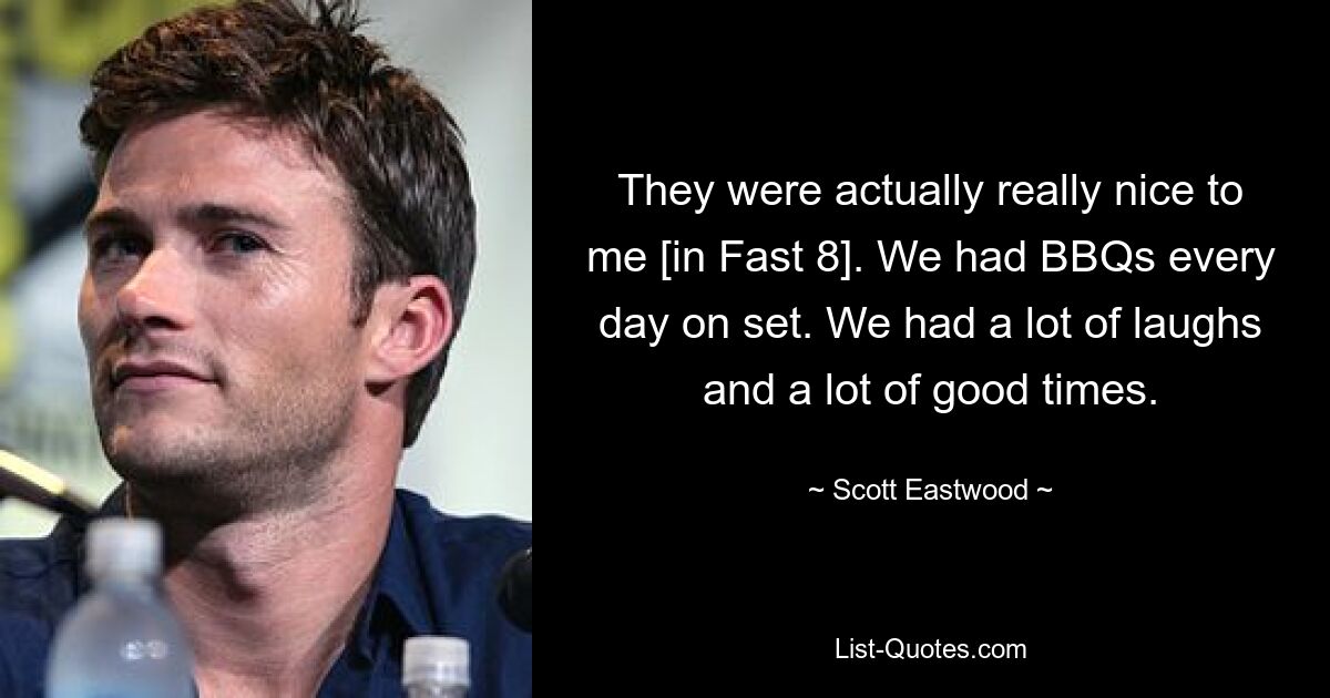 They were actually really nice to me [in Fast 8]. We had BBQs every day on set. We had a lot of laughs and a lot of good times. — © Scott Eastwood