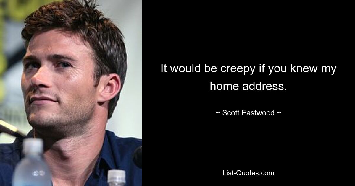 It would be creepy if you knew my home address. — © Scott Eastwood