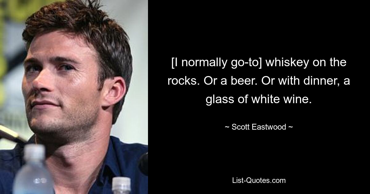 [I normally go-to] whiskey on the rocks. Or a beer. Or with dinner, a glass of white wine. — © Scott Eastwood