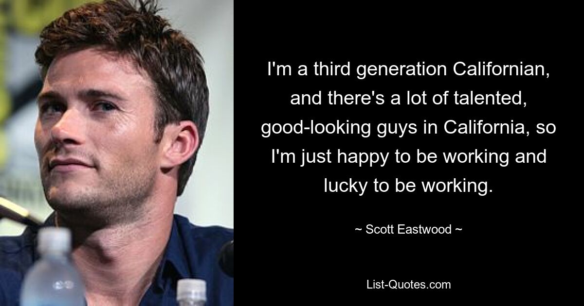 I'm a third generation Californian, and there's a lot of talented, good-looking guys in California, so I'm just happy to be working and lucky to be working. — © Scott Eastwood