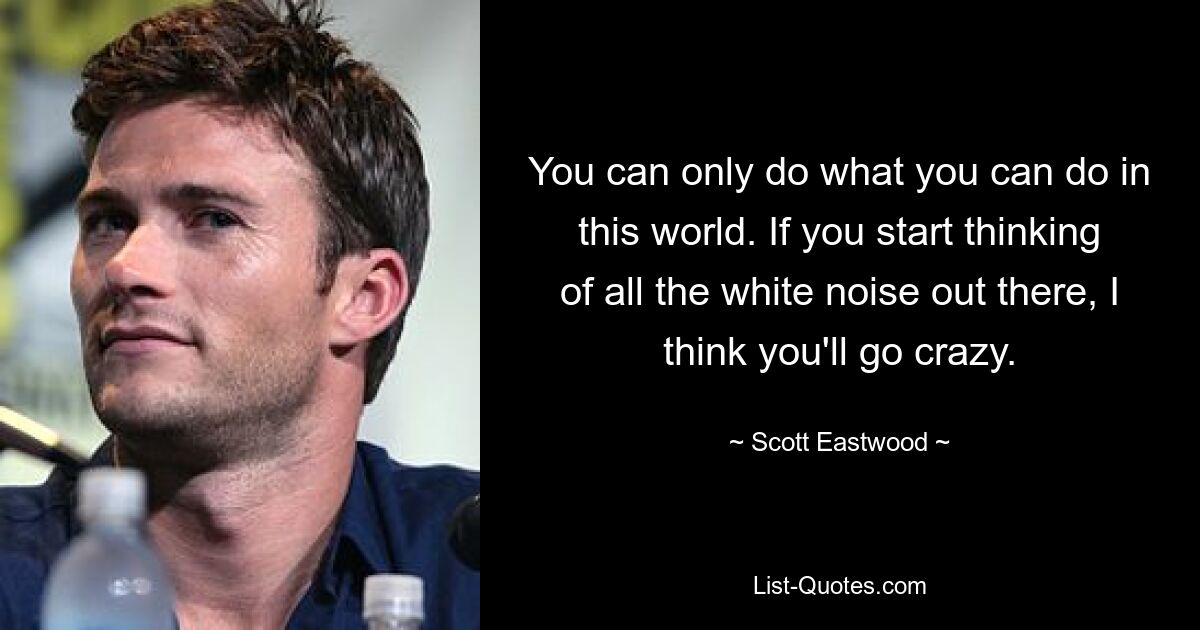 You can only do what you can do in this world. If you start thinking of all the white noise out there, I think you'll go crazy. — © Scott Eastwood