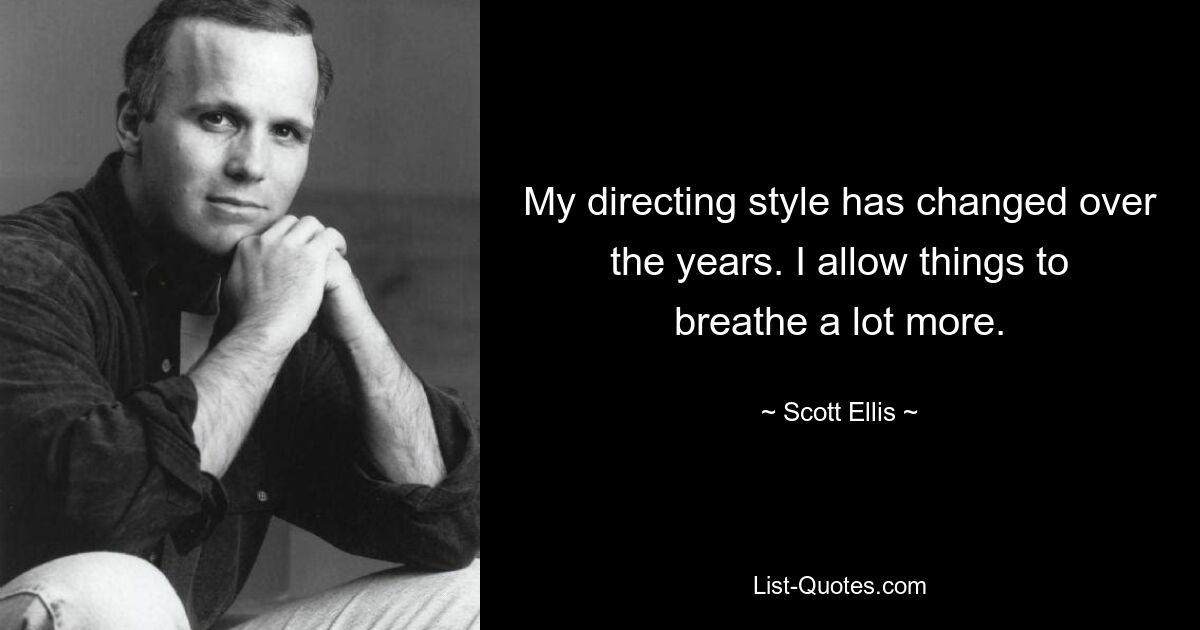 My directing style has changed over the years. I allow things to breathe a lot more. — © Scott Ellis