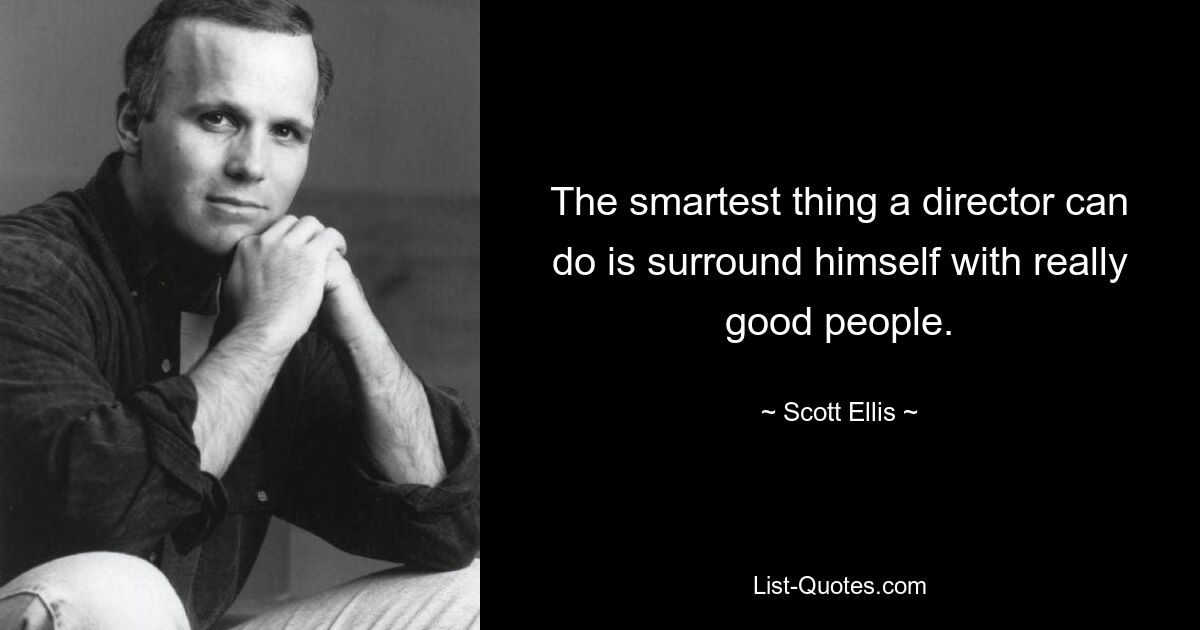 The smartest thing a director can do is surround himself with really good people. — © Scott Ellis