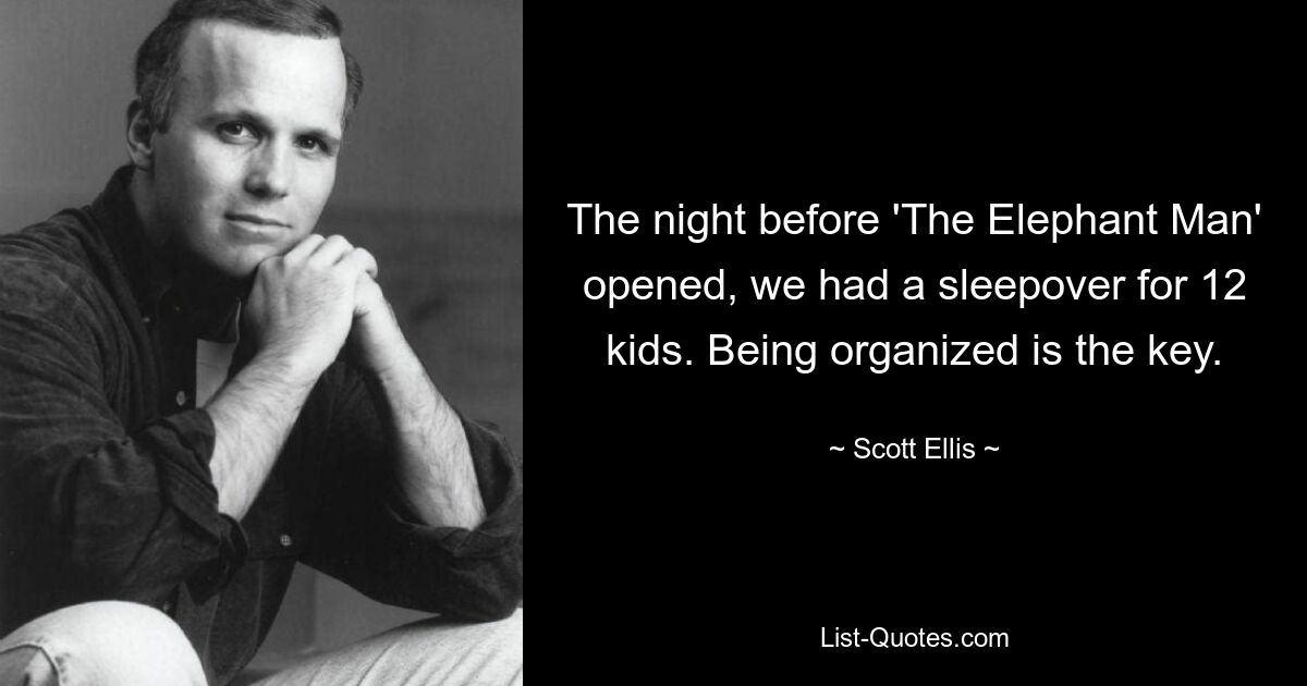 The night before 'The Elephant Man' opened, we had a sleepover for 12 kids. Being organized is the key. — © Scott Ellis