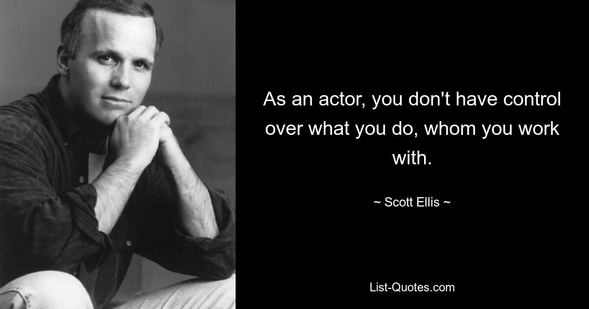 As an actor, you don't have control over what you do, whom you work with. — © Scott Ellis