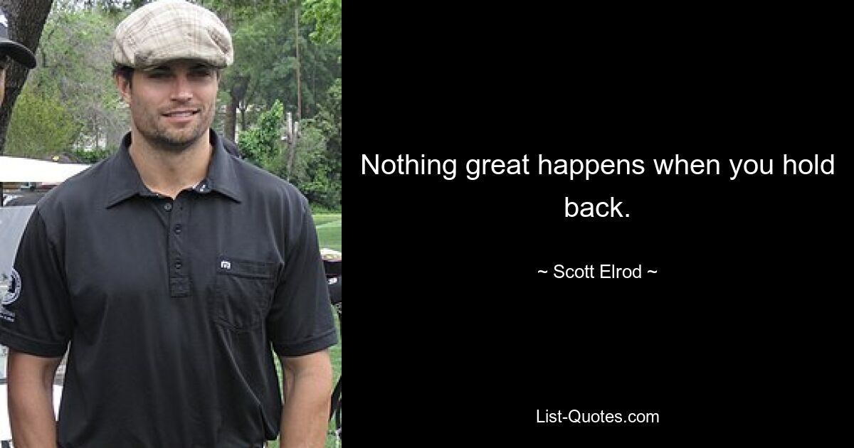 Nothing great happens when you hold back. — © Scott Elrod