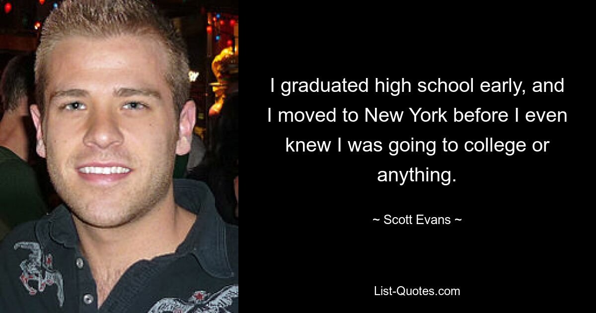 I graduated high school early, and I moved to New York before I even knew I was going to college or anything. — © Scott Evans