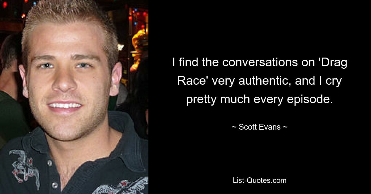 I find the conversations on 'Drag Race' very authentic, and I cry pretty much every episode. — © Scott Evans