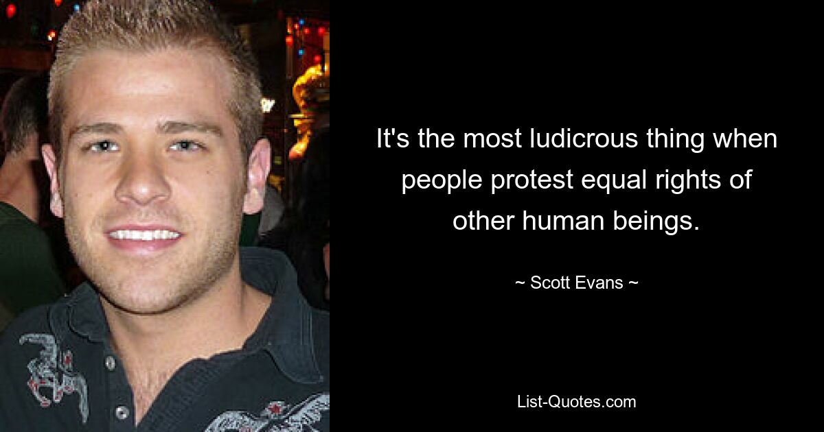 It's the most ludicrous thing when people protest equal rights of other human beings. — © Scott Evans