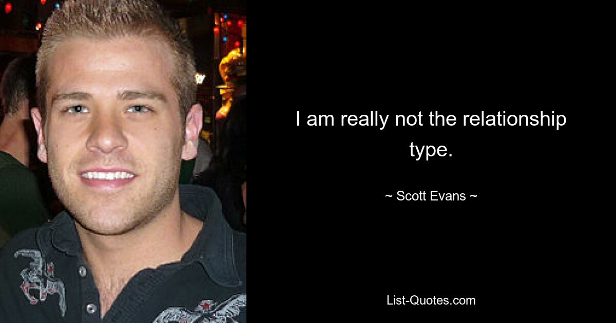 I am really not the relationship type. — © Scott Evans