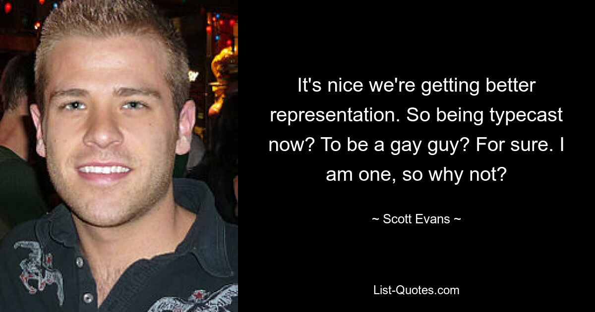 It's nice we're getting better representation. So being typecast now? To be a gay guy? For sure. I am one, so why not? — © Scott Evans