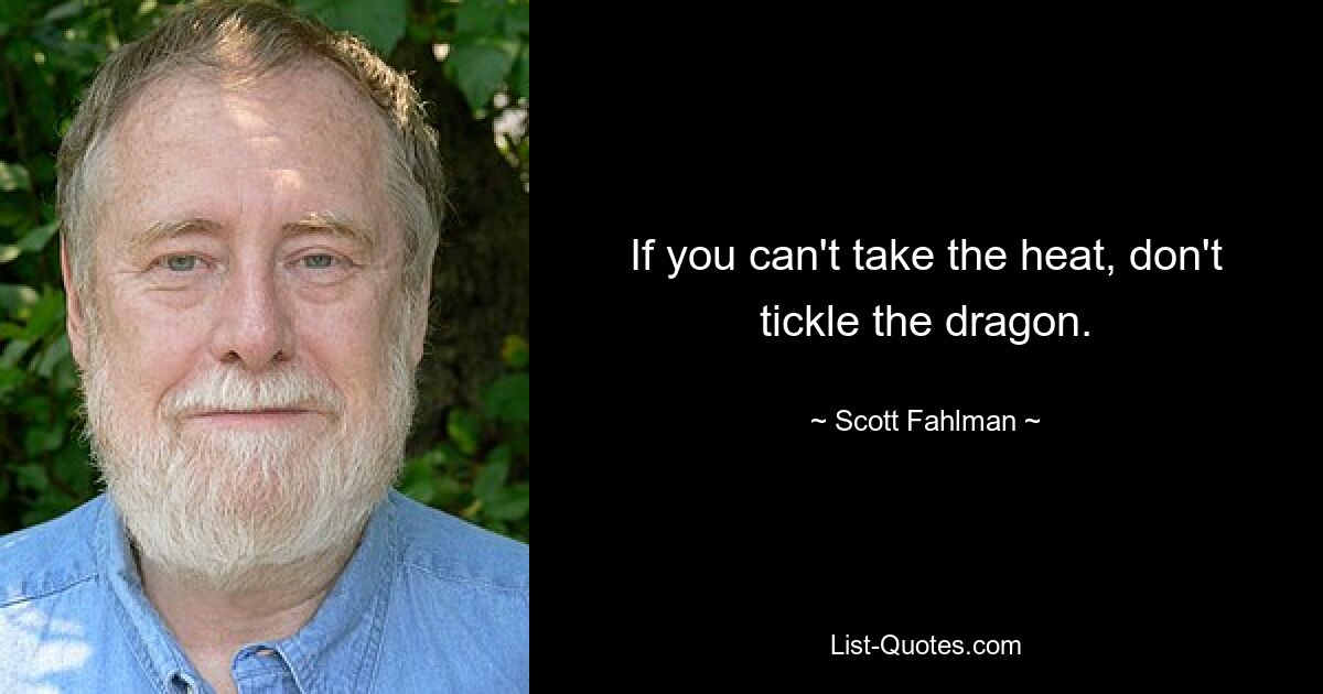 If you can't take the heat, don't tickle the dragon. — © Scott Fahlman