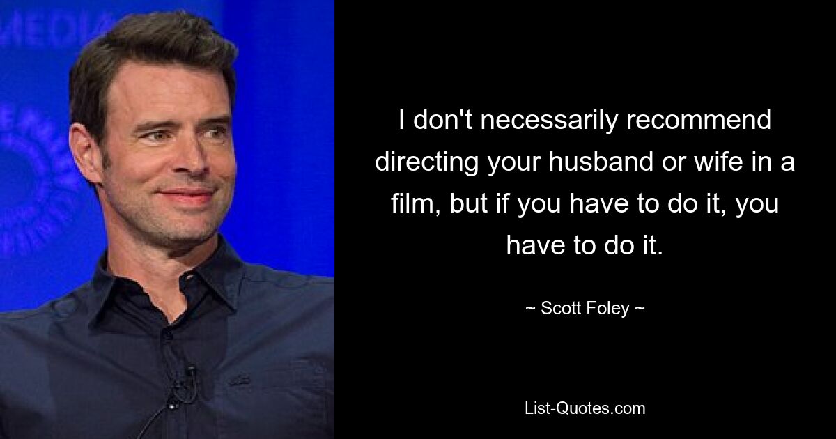 I don't necessarily recommend directing your husband or wife in a film, but if you have to do it, you have to do it. — © Scott Foley