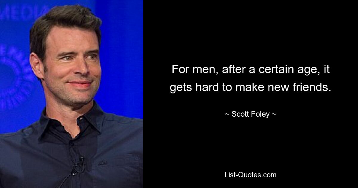 For men, after a certain age, it gets hard to make new friends. — © Scott Foley