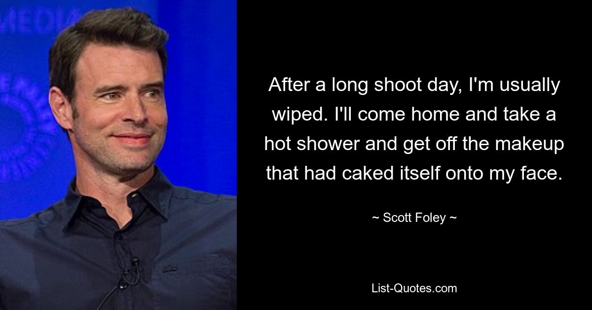 After a long shoot day, I'm usually wiped. I'll come home and take a hot shower and get off the makeup that had caked itself onto my face. — © Scott Foley