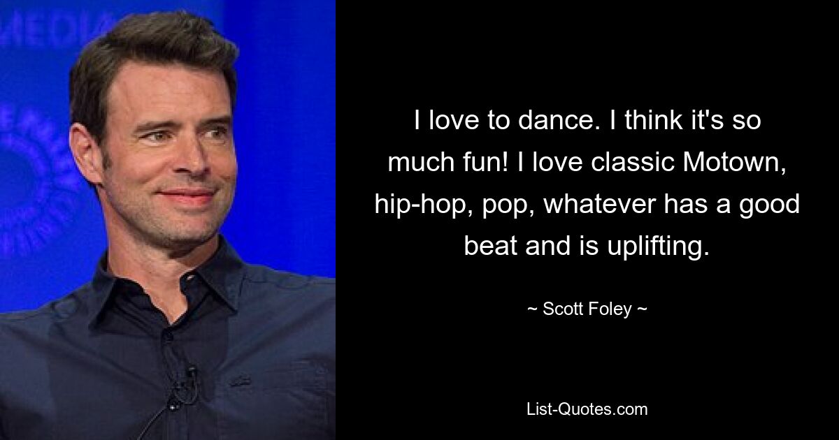 I love to dance. I think it's so much fun! I love classic Motown, hip-hop, pop, whatever has a good beat and is uplifting. — © Scott Foley