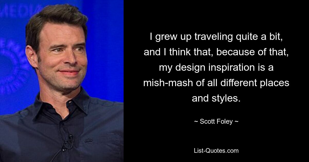 I grew up traveling quite a bit, and I think that, because of that, my design inspiration is a mish-mash of all different places and styles. — © Scott Foley