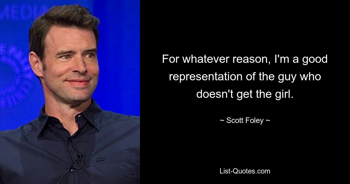 For whatever reason, I'm a good representation of the guy who doesn't get the girl. — © Scott Foley