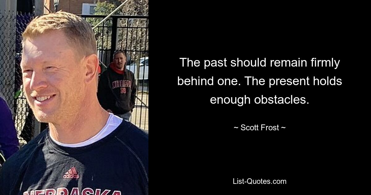 The past should remain firmly behind one. The present holds enough obstacles. — © Scott Frost