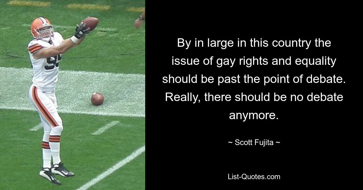 By in large in this country the issue of gay rights and equality should be past the point of debate. Really, there should be no debate anymore. — © Scott Fujita