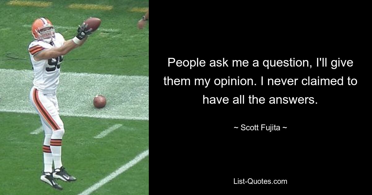 People ask me a question, I'll give them my opinion. I never claimed to have all the answers. — © Scott Fujita