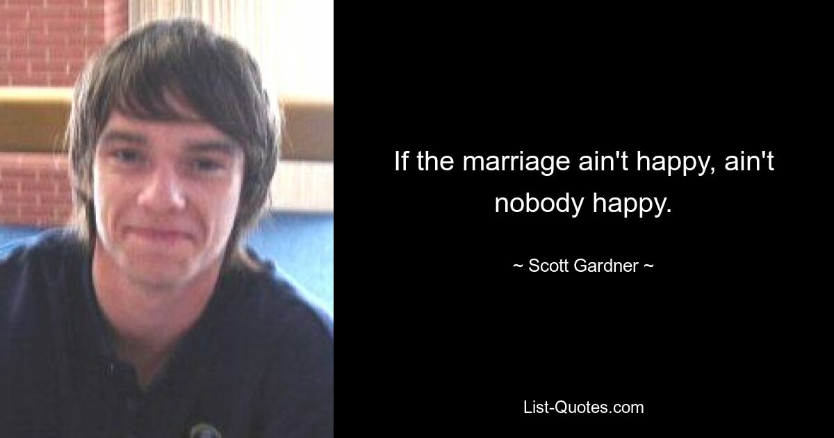 If the marriage ain't happy, ain't nobody happy. — © Scott Gardner